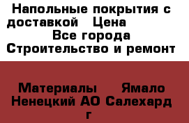 Напольные покрытия с доставкой › Цена ­ 1 000 - Все города Строительство и ремонт » Материалы   . Ямало-Ненецкий АО,Салехард г.